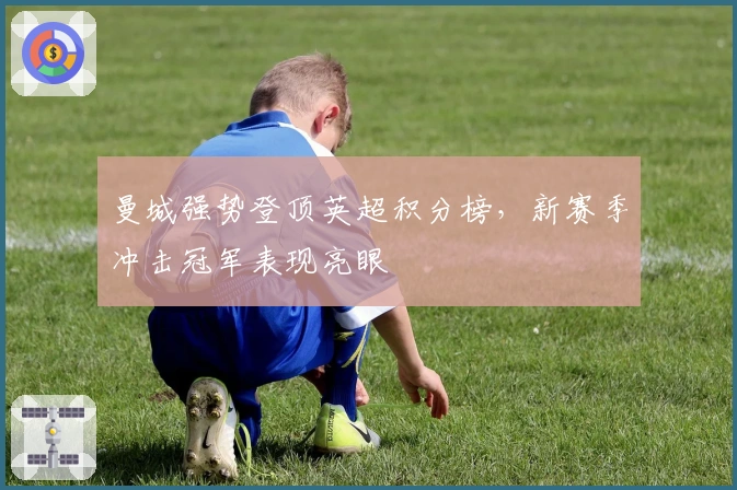 曼城强势登顶英超积分榜，新赛季冲击冠军表现亮眼