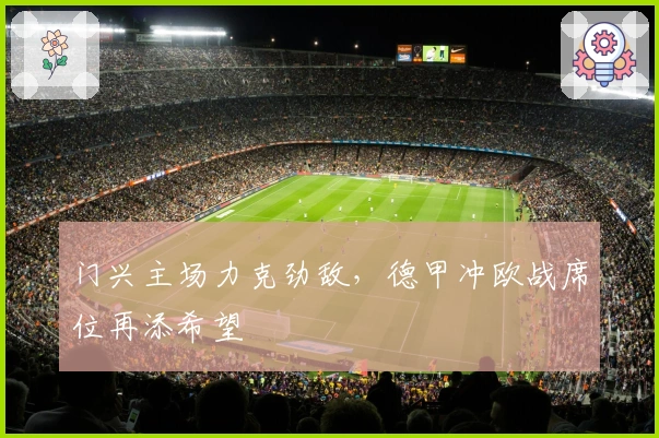 门兴主场力克劲敌，德甲冲欧战席位再添希望