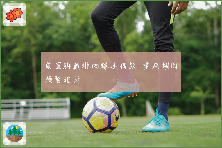 前国脚戴琳向球迷借款 重病期间频繁追讨