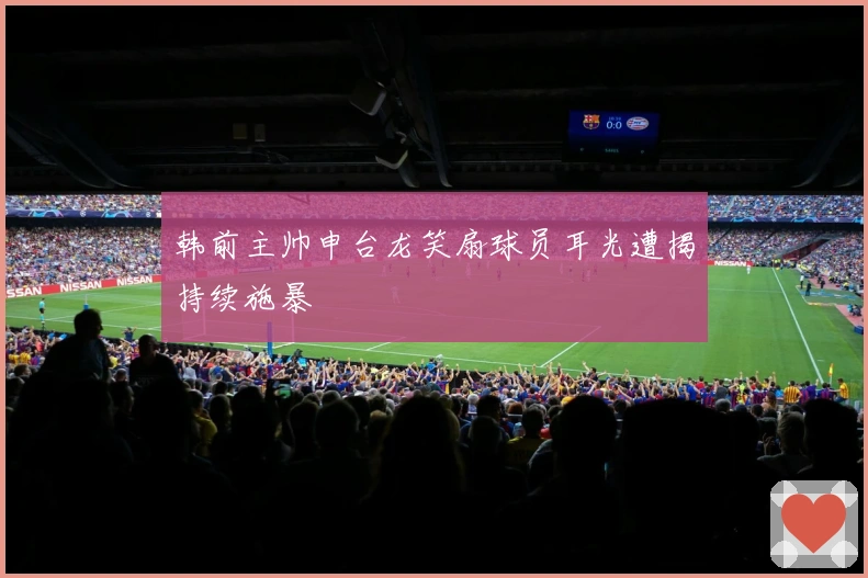 韩前主帅申台龙笑扇球员耳光遭揭持续施暴