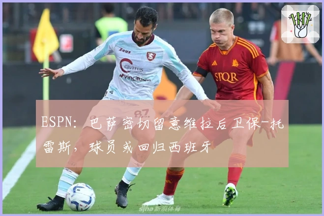 ESPN：巴萨密切留意维拉后卫保-托雷斯，球员或回归西班牙