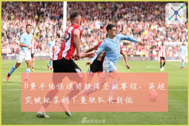 B费半场伤退将缺席圣诞赛程，英超突破纪录创下曼联队长新低