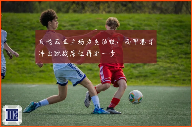 瓦伦西亚主场力克劲敌，西甲赛季冲击欧战席位再进一步