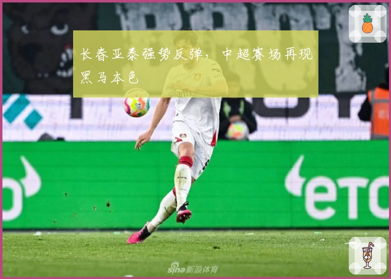 长春亚泰强势反弹，中超赛场再现黑马本色