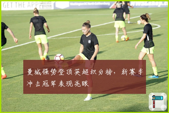 曼城强势登顶英超积分榜，新赛季冲击冠军表现亮眼