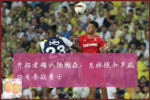 开拓者确认杨瀚森、克林根和罗威均可参战勇士
