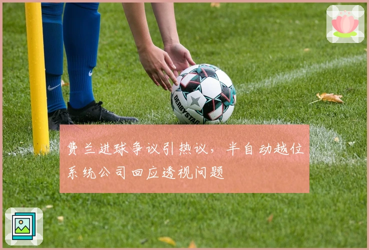 费兰进球争议引热议，半自动越位系统公司回应透视问题