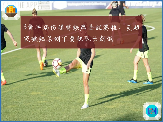 B费半场伤退将缺席圣诞赛程，英超突破纪录创下曼联队长新低