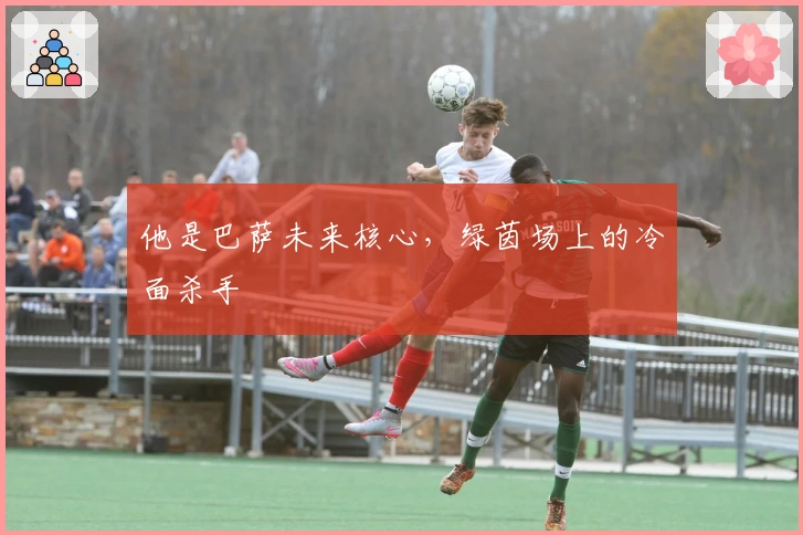 他是巴萨未来核心，绿茵场上的冷面杀手