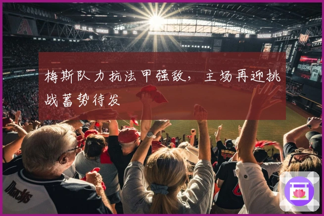 梅斯队力抗法甲强敌，主场再迎挑战蓄势待发