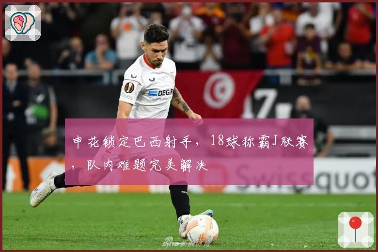 申花锁定巴西射手，18球称霸J联赛，队内难题完美解决